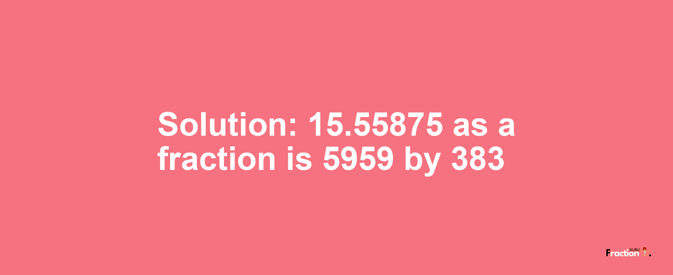 Solution:15.55875 as a fraction is 5959/383